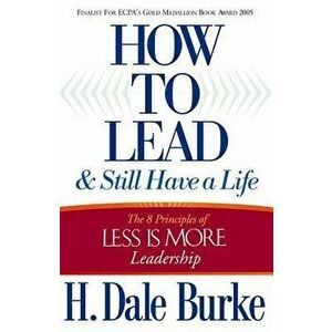 How to Lead and Still Have a Life: The 8 Principles of Less Is More Leadership, Paperback - H. Dale Burke imagine
