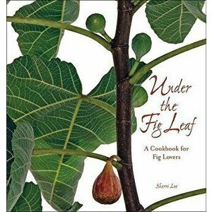 Under the Fig Leaf: A Cookbook for Fig Lovers, Hardcover - Sherri P. Lee imagine