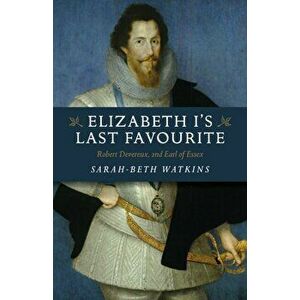 Elizabeth I`s Last Favourite - Robert Devereux, 2nd Earl of Essex, Paperback - Sarah-Beth Watkins imagine