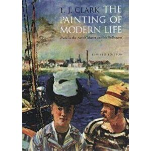 The Painting of Modern Life: Paris in the Art of Manet and His Followers - Revised Edition, Paperback - T. J. Clark imagine