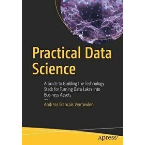 Practical Data Science: A Guide to Building the Technology Stack for Turning Data Lakes Into Business Assets, Paperback - Andreas Francois Vermeulen imagine