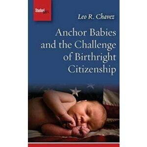 Anchor Babies and the Challenge of Birthright Citizenship, Paperback - Leo R. Chavez imagine