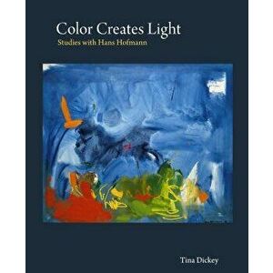 Color Creates Light: Studies with Hans Hofmann, Hardcover - Tina Dickey imagine