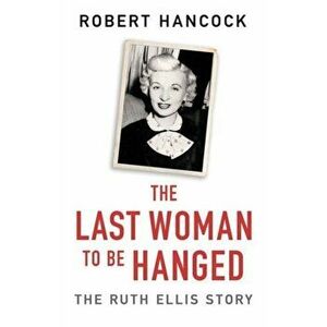 Last Woman to be Hanged. The Ruth Ellis Story, Paperback - Robert Hancock imagine