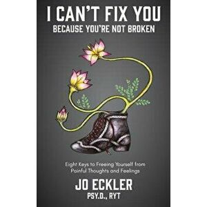 I Can't Fix You-Because You're Not Broken: The Eight Keys to Freeing Yourself from Painful Thoughts and Feelings, Paperback - Jo Eckler imagine