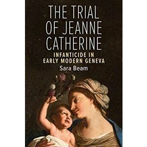 Trial of Jeanne Catherine. Infanticide in Early Modern Geneva, Paperback - Sarah Beam imagine