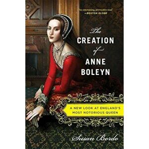 The Creation of Anne Boleyn: A New Look at England's Most Notorious Queen, Paperback - Susan Bordo imagine