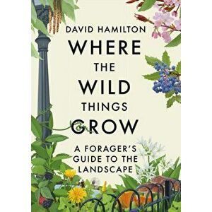 Where the Wild Things Grow. A Forager's Guide to the Landscape, Hardback - David Hamilton imagine