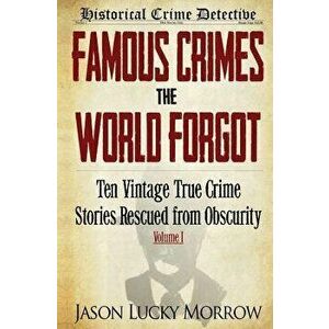 Famous Crimes the World Forgot: Ten Vintage True Crime Stories Rescued from Obscurity, Paperback - Jason Lucky Morrow imagine