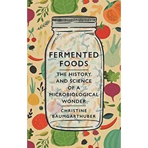 Fermented Foods. The History and Science of a Microbiological Wonder, Hardback - Christine Baumgarthuber imagine