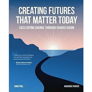 Creating Futures That Matter Today: Facilitating Change Through Shared Vision, Paperback - Anna Pool imagine