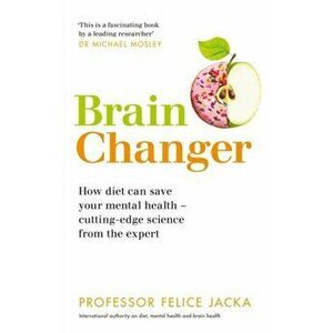 Brain Changer. How diet can save your mental health - cutting-edge science from an expert, Paperback - Professor Felice Jacka imagine