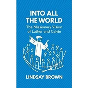 Into all the World. The Missionary Vision of Luther and Calvin, Hardback - Lindsay Brown imagine