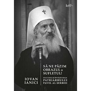 Sa ne pazim obrazul si sufletul! Sfaturile si invataturile Patriarhului Pavel al Serbiei - Iovan Ianici imagine