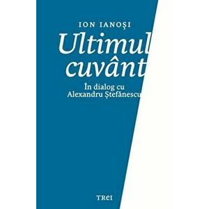 Ultimul Cuvant. In Dialog Cu Alexandru Stefanescu - Ion Ianosi imagine