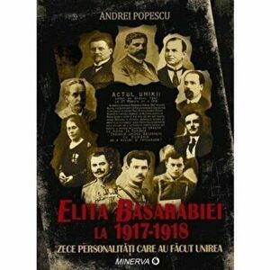 Elita Basarabiei la 1917-1918. Zece personalitati care au facut Unirea - Andrei Popecsu imagine