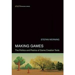 Making Games. The Politics and Poetics of Game Creation Tools, Hardback - Stefan Werning imagine