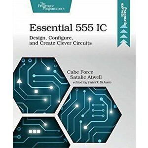 Essential 555 IC. Design, Configure, and Create Clever Circuits, Paperback - Caleb Force Satalic Atwell imagine