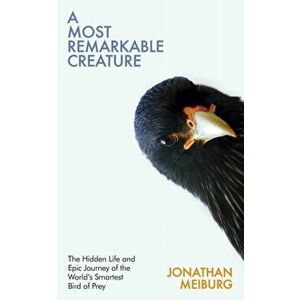 Most Remarkable Creature. The Hidden Life and Epic Journey of the World's Smartest Bird of Prey, Hardback - Jonathan Meiburg imagine