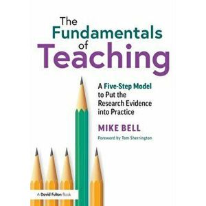Fundamentals of Teaching. A Five-Step Model to Put the Research Evidence into Practice, Paperback - Mike Bell imagine