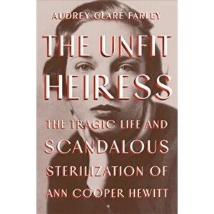 The Unfit Heiress. The Tragic Life and Scandalous Sterilization of Ann Cooper Hewitt, Hardback - Audrey Clare Farley imagine