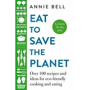 Eat to Save the Planet. Over 100 Recipes and Ideas for Eco-Friendly Cooking and Eating, Hardback - Annie Bell imagine
