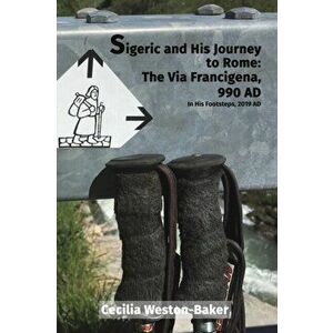 Sigeric and His Journey to Rome: The Via Francigena, 990 AD. In His Footsteps, 2019 AD, Paperback - Cecilia Weston-Baker imagine