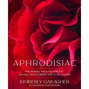 Aphrodisiac. The Herbal Path to Healthy Sexual Fulfillment and Vital Living, Paperback - Kimberly Gallagher imagine