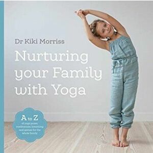 Nurturing Your Family With Yoga. An A-Z of yoga poses, meditations, breathing and games for the whole family, Paperback - Doctor Kiki Morriss imagine