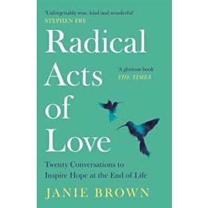 Radical Acts of Love. Twenty Conversations to Inspire Hope at the End of Life, Paperback - Janie Brown imagine
