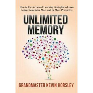 Unlimited Memory: How to Use Advanced Learning Strategies to Learn Faster, Remember More and Be More Productive, Paperback - Kevin Horsley imagine