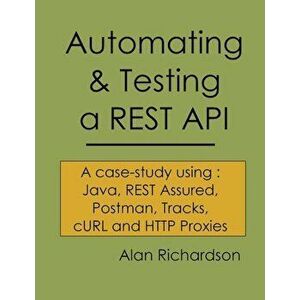 Automating and Testing a Rest API: A Case Study in API Testing Using: Java, Rest Assured, Postman, Tracks, Curl and HTTP Proxies, Paperback - MR Alan imagine