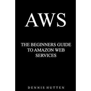 Aws: Amazon Web Services Tutorial the Ultimate Beginners Guide, Paperback - Dennis Hutten imagine