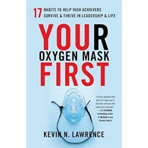 Your Oxygen Mask First: 17 Habits to Help High Achievers Survive & Thrive in Leadership & Life, Paperback - Kevin N. Lawrence imagine