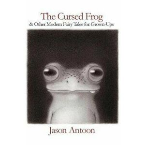 The Cursed Frog: And Other Modern Fairy Tales for Grown-Ups, Paperback - Jason Antoon imagine