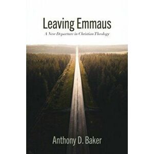 Leaving Emmaus. A New Departure in Christian Theology, Paperback - Anthony Baker imagine