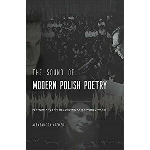 The Sound of Modern Polish Poetry. Performance and Recording after World War II, Hardback - Aleksandra Kremer imagine