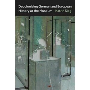 Decolonizing German and European History at the Museum, Paperback - Katrin Sieg imagine
