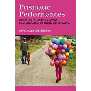 Prismatic Performances. Queer South Africa and the Fragmentation of the Rainbow Nation, Paperback - April Sizemore-Barber imagine
