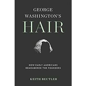 George Washington's Hair. How Early Americans Remembered the Founders, Hardback - Keith Beutler imagine