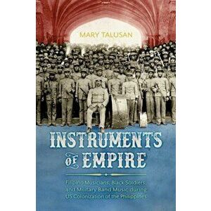 Instruments of Empire. Filipino Musicians, Black Soldiers, and Military Band Music during US Colonization of the Philippines, Paperback - Mary Talusan imagine