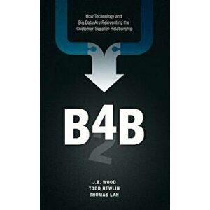B4b: How Technology and Big Data Are Reinventing the Customer-Supplier Relationship, Hardcover - J. B. Wood imagine