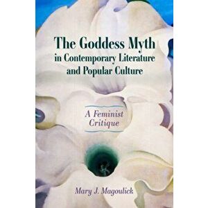 The Goddess Myth in Contemporary Literature and Popular Culture. A Feminist Critique, Paperback - Mary J. Magoulick imagine