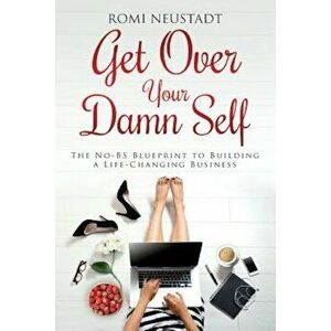 Get Over Your Damn Self: The No-Bs Blueprint to Building a Life-Changing Business, Paperback - Romi Neustadt imagine