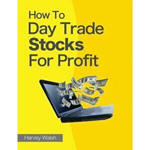 How to Day Trade Stocks for Profit, Paperback - Harvey Walsh imagine