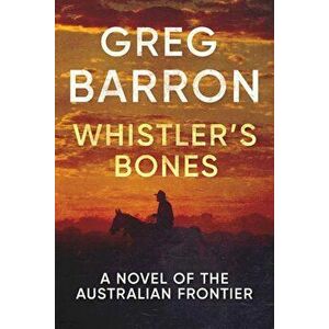 Whistler's Bones: A Novel of the Australian Frontier, Paperback - Greg Barron imagine