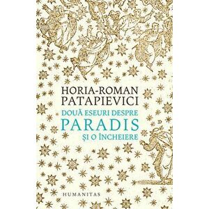 Doua eseuri despre paradis si o incheiere - Horia-Roman Patapievici imagine