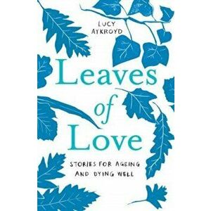 Leaves of Love. Stories for Ageing and Dying Well, Paperback - Lucy Aykroyd imagine