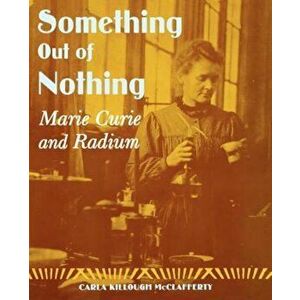 Something Out of Nothing: Marie Curie and Radium, Paperback - Carla Killough McClafferty imagine