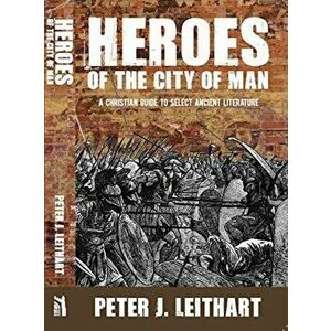 Heroes of the City of Man: A Christian Guide to Select Ancient Literature, Paperback - Peter J. Leithart imagine